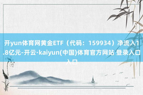 开yun体育网黄金ETF（代码：159934）净流入1.8亿元-开云·kaiyun(中国)体育官方网站 登录入口
