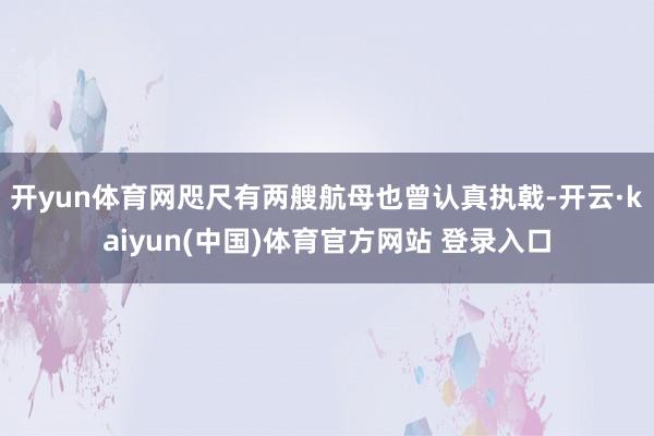 开yun体育网咫尺有两艘航母也曾认真执戟-开云·kaiyun(中国)体育官方网站 登录入口
