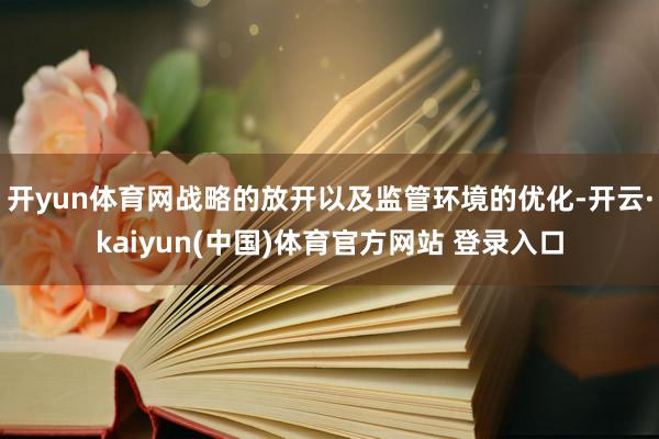 开yun体育网战略的放开以及监管环境的优化-开云·kaiyun(中国)体育官方网站 登录入口