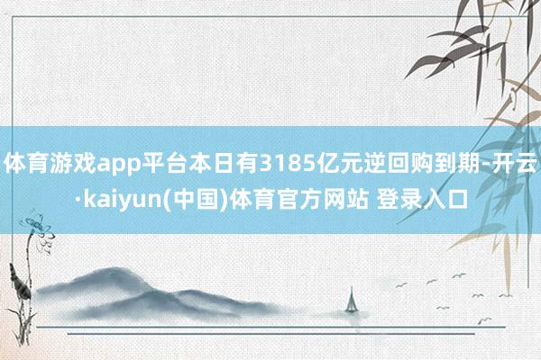 体育游戏app平台本日有3185亿元逆回购到期-开云·kaiyun(中国)体育官方网站 登录入口