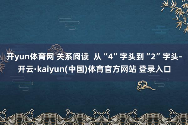 开yun体育网 关系阅读  从“4”字头到“2”字头-开云·kaiyun(中国)体育官方网站 登录入口