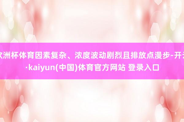 欧洲杯体育因素复杂、浓度波动剧烈且排放点漫步-开云·kaiyun(中国)体育官方网站 登录入口
