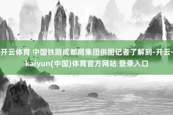 开云体育 中国铁路成都局集团供图记者了解到-开云·kaiyun(中国)体育官方网站 登录入口