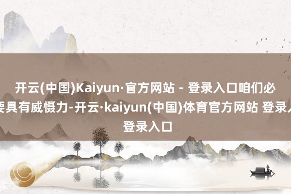 开云(中国)Kaiyun·官方网站 - 登录入口咱们必须要具有威慑力-开云·kaiyun(中国)体育官方网站 登录入口