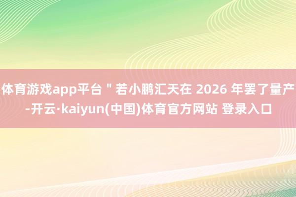 体育游戏app平台＂若小鹏汇天在 2026 年罢了量产-开云·kaiyun(中国)体育官方网站 登录入口