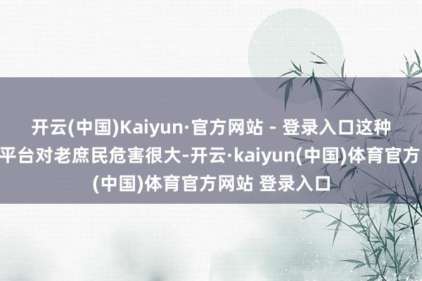 开云(中国)Kaiyun·官方网站 - 登录入口这种高息网罗假贷平台对老庶民危害很大-开云·kaiyun(中国)体育官方网站 登录入口