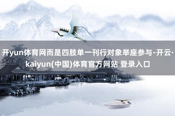 开yun体育网而是四肢单一刊行对象举座参与-开云·kaiyun(中国)体育官方网站 登录入口