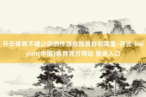 开云体育不错让你的作品愈加良好和简直-开云·kaiyun(中国)体育官方网站 登录入口