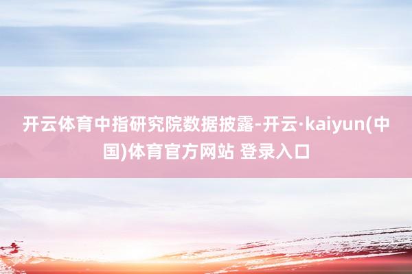 开云体育　　中指研究院数据披露-开云·kaiyun(中国)体育官方网站 登录入口