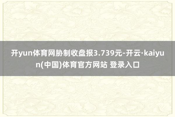 开yun体育网胁制收盘报3.739元-开云·kaiyun(中国)体育官方网站 登录入口