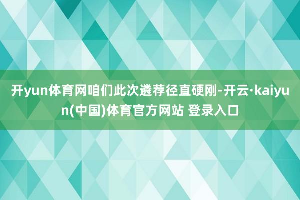 开yun体育网咱们此次遴荐径直硬刚-开云·kaiyun(中国)体育官方网站 登录入口