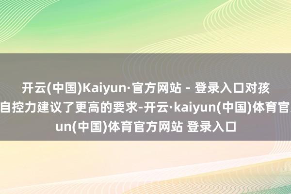 开云(中国)Kaiyun·官方网站 - 登录入口对孩子的自学才气和自控力建议了更高的要求-开云·kaiyun(中国)体育官方网站 登录入口