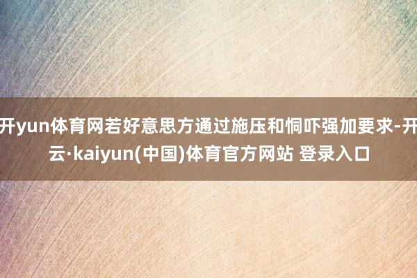 开yun体育网若好意思方通过施压和恫吓强加要求-开云·kaiyun(中国)体育官方网站 登录入口