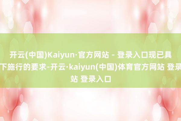 开云(中国)Kaiyun·官方网站 - 登录入口现已具备天下施行的要求-开云·kaiyun(中国)体育官方网站 登录入口