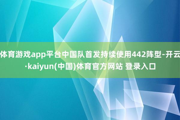 体育游戏app平台中国队首发持续使用442阵型-开云·kaiyun(中国)体育官方网站 登录入口