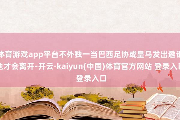 体育游戏app平台不外独一当巴西足协或皇马发出邀请他才会离开-开云·kaiyun(中国)体育官方网站 登录入口
