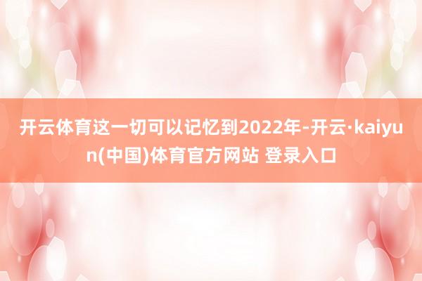 开云体育这一切可以记忆到2022年-开云·kaiyun(中国)体育官方网站 登录入口