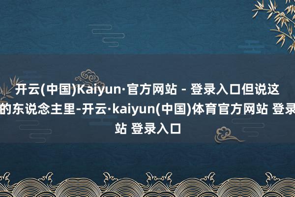 开云(中国)Kaiyun·官方网站 - 登录入口但说这些话的东说念主里-开云·kaiyun(中国)体育官方网站 登录入口