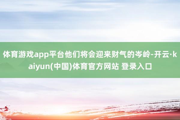 体育游戏app平台他们将会迎来财气的岑岭-开云·kaiyun(中国)体育官方网站 登录入口