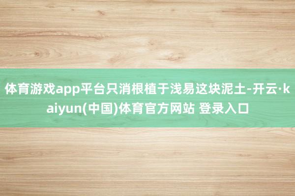 体育游戏app平台只消根植于浅易这块泥土-开云·kaiyun(中国)体育官方网站 登录入口