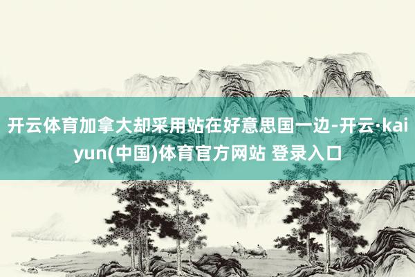 开云体育加拿大却采用站在好意思国一边-开云·kaiyun(中国)体育官方网站 登录入口