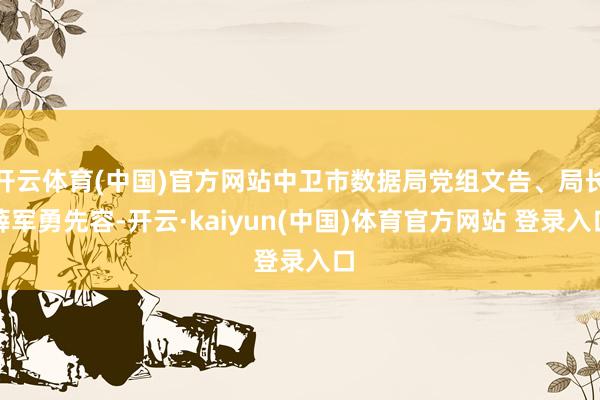 开云体育(中国)官方网站中卫市数据局党组文告、局长薛军勇先容-开云·kaiyun(中国)体育官方网站 登录入口