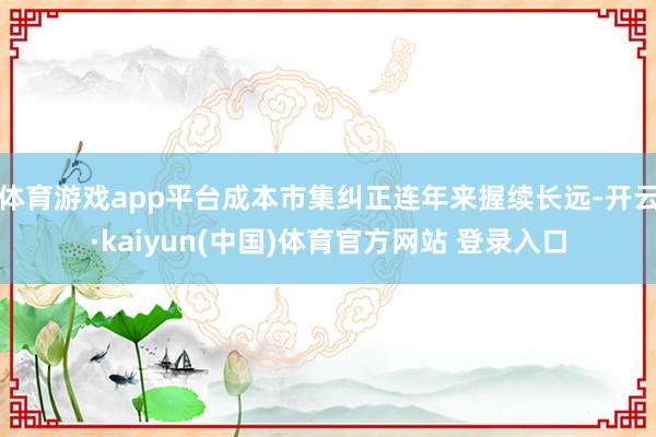 体育游戏app平台成本市集纠正连年来握续长远-开云·kaiyun(中国)体育官方网站 登录入口