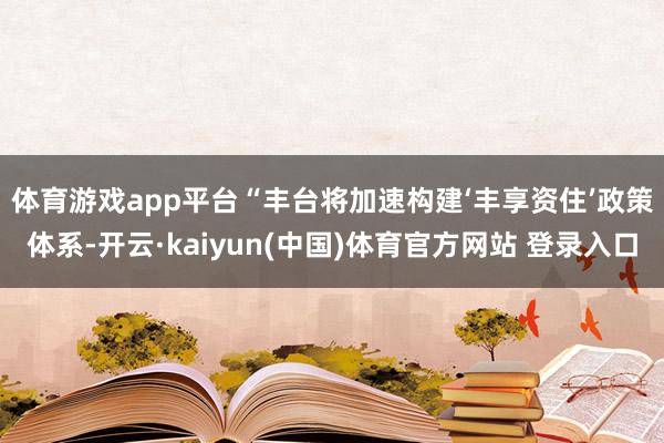 体育游戏app平台　　“丰台将加速构建‘丰享资住’政策体系-开云·kaiyun(中国)体育官方网站 登录入口