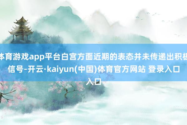 体育游戏app平台白宫方面近期的表态并未传递出积极信号-开云·kaiyun(中国)体育官方网站 登录入口