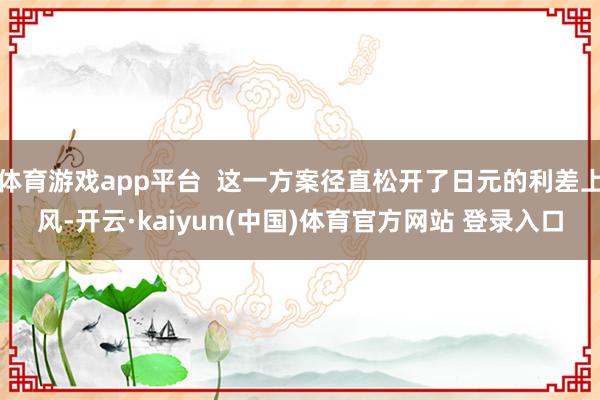 体育游戏app平台  这一方案径直松开了日元的利差上风-开云·kaiyun(中国)体育官方网站 登录入口