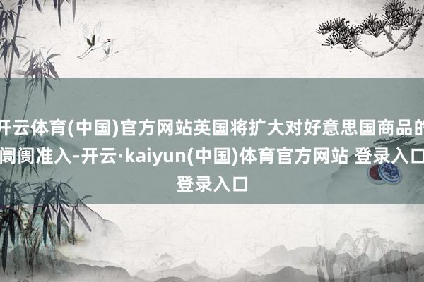 开云体育(中国)官方网站英国将扩大对好意思国商品的阛阓准入-开云·kaiyun(中国)体育官方网站 登录入口