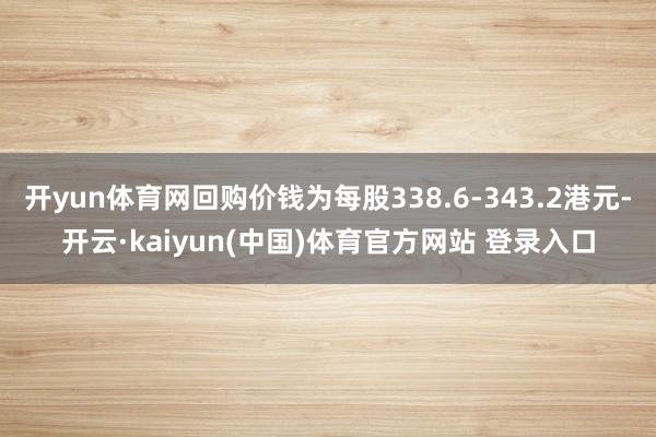 开yun体育网回购价钱为每股338.6-343.2港元-开云·kaiyun(中国)体育官方网站 登录入口