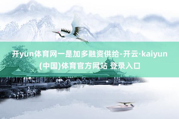 开yun体育网　　一是加多融资供给-开云·kaiyun(中国)体育官方网站 登录入口