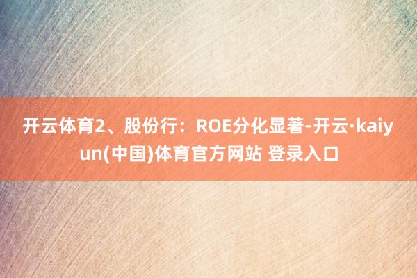 开云体育　　2、股份行：ROE分化显著-开云·kaiyun(中国)体育官方网站 登录入口