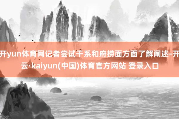 开yun体育网记者尝试干系和府捞面方面了解阐述-开云·kaiyun(中国)体育官方网站 登录入口