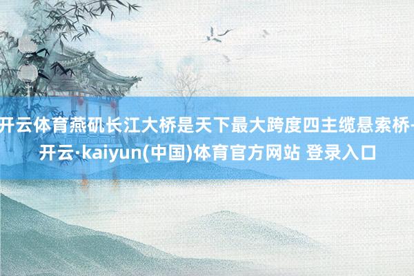 开云体育燕矶长江大桥是天下最大跨度四主缆悬索桥-开云·kaiyun(中国)体育官方网站 登录入口
