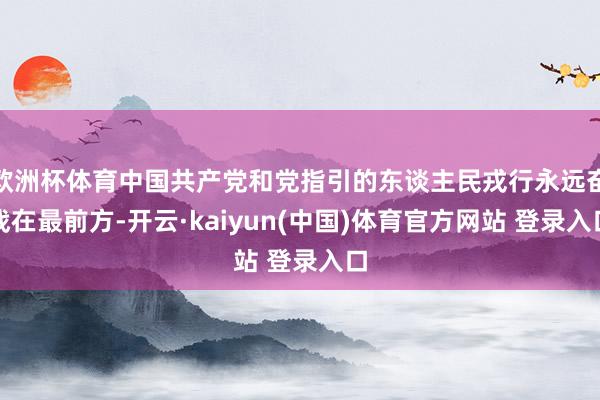 欧洲杯体育中国共产党和党指引的东谈主民戎行永远奋战在最前方-开云·kaiyun(中国)体育官方网站 登录入口