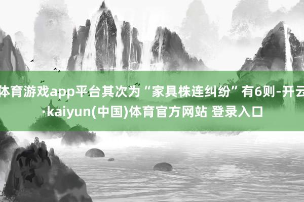 体育游戏app平台其次为“家具株连纠纷”有6则-开云·kaiyun(中国)体育官方网站 登录入口