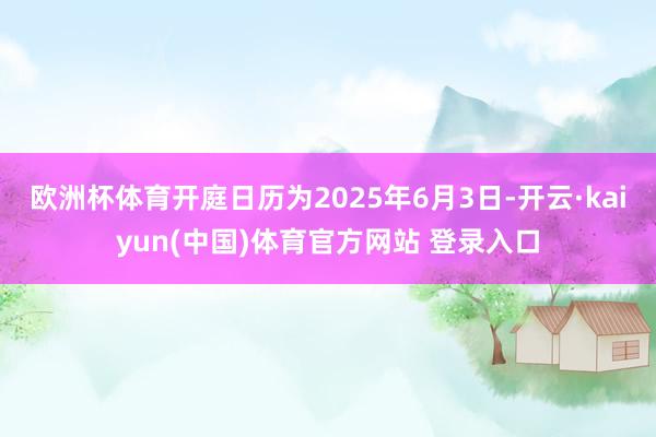 欧洲杯体育开庭日历为2025年6月3日-开云·kaiyun(中国)体育官方网站 登录入口