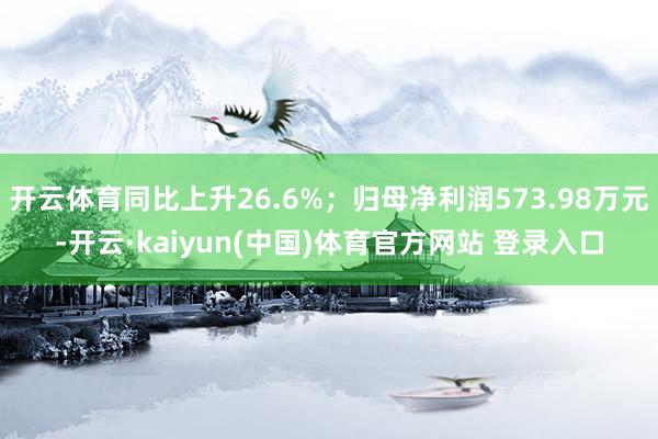 开云体育同比上升26.6%；归母净利润573.98万元-开云·kaiyun(中国)体育官方网站 登录入口