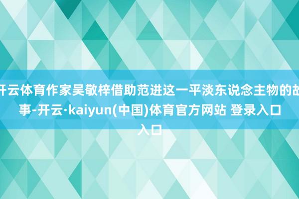 开云体育作家吴敬梓借助范进这一平淡东说念主物的故事-开云·kaiyun(中国)体育官方网站 登录入口