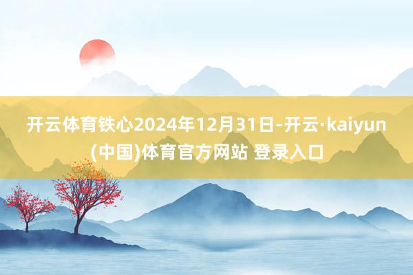 开云体育铁心2024年12月31日-开云·kaiyun(中国)体育官方网站 登录入口