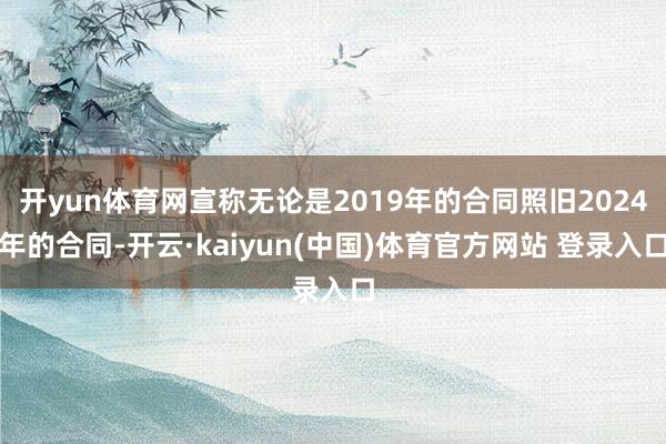 开yun体育网宣称无论是2019年的合同照旧2024年的合同-开云·kaiyun(中国)体育官方网站 登录入口