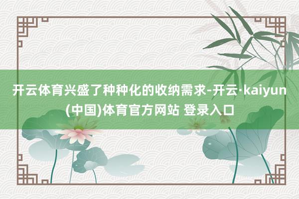 开云体育兴盛了种种化的收纳需求-开云·kaiyun(中国)体育官方网站 登录入口