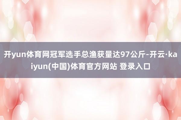 开yun体育网冠军选手总渔获量达97公斤-开云·kaiyun(中国)体育官方网站 登录入口