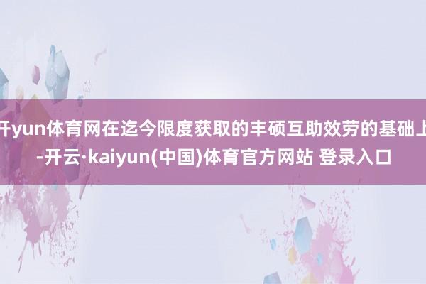 开yun体育网在迄今限度获取的丰硕互助效劳的基础上-开云·kaiyun(中国)体育官方网站 登录入口