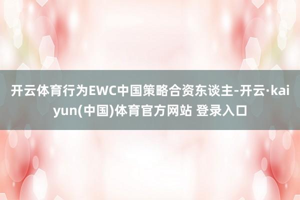 开云体育　　行为EWC中国策略合资东谈主-开云·kaiyun(中国)体育官方网站 登录入口
