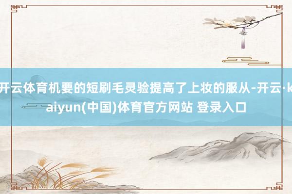 开云体育机要的短刷毛灵验提高了上妆的服从-开云·kaiyun(中国)体育官方网站 登录入口