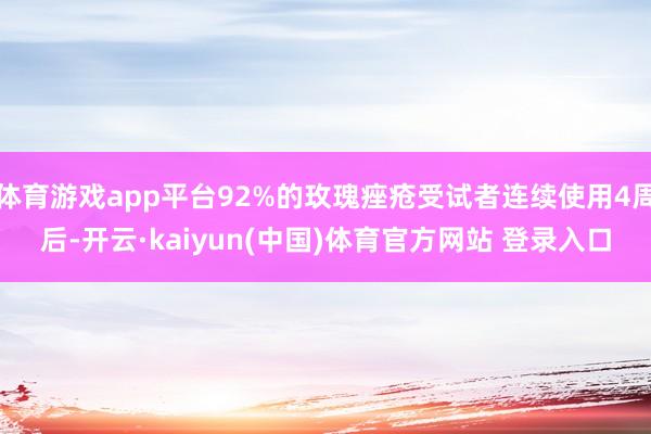体育游戏app平台92%的玫瑰痤疮受试者连续使用4周后-开云·kaiyun(中国)体育官方网站 登录入口