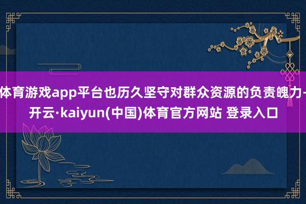 体育游戏app平台也历久坚守对群众资源的负责魄力-开云·kaiyun(中国)体育官方网站 登录入口